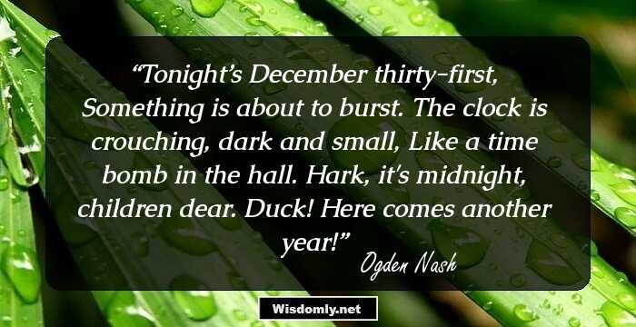 Tonight’s December thirty-first,
Something is about to burst.
The clock is crouching, dark and small,
Like a time bomb in the hall.
Hark, it's midnight, children dear.
Duck! Here comes another year!