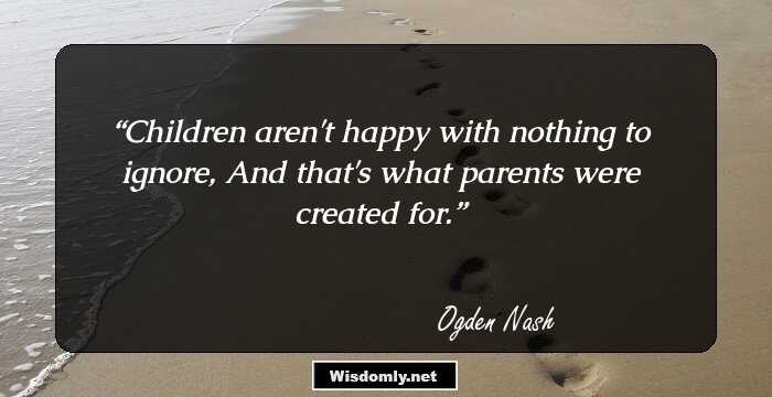 Children aren't happy with nothing to ignore, 
And that's what parents were created for.