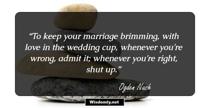 To keep your marriage brimming, with love in the wedding cup, whenever you're wrong, admit it; whenever you're right, shut up.