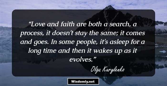 Love and faith are both a search, a process, it doesn't stay the same; it comes and goes. In some people, it's asleep for a long time and then it wakes up as it evolves.