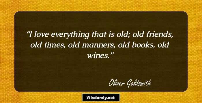 I love everything that is old; old friends, old times, old manners, old books, old wines.