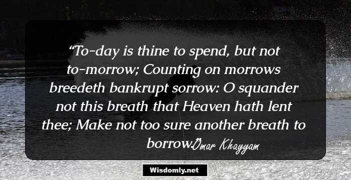 To-day is thine to spend, but not to-morrow; Counting on morrows breedeth bankrupt sorrow: O squander not this breath that Heaven hath lent thee; Make not too sure another breath to borrow.