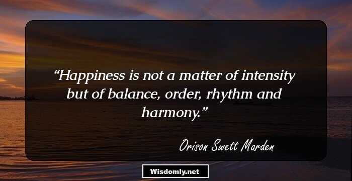 Happiness is not a matter of intensity but of balance, order, rhythm and harmony.