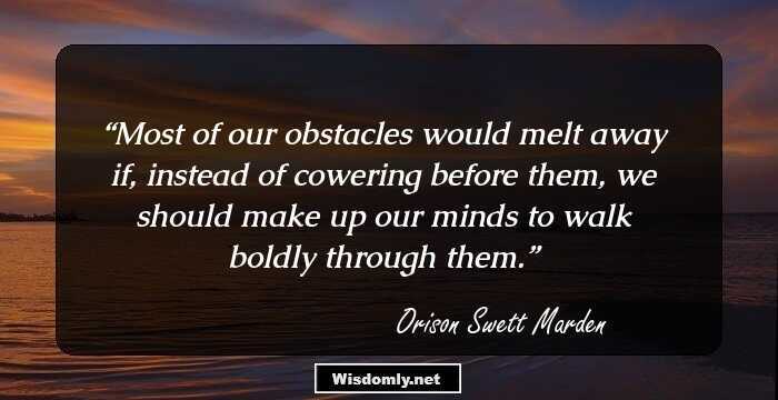 Most of our obstacles would melt away if, instead of cowering before them, we should make up our minds to walk boldly through them.