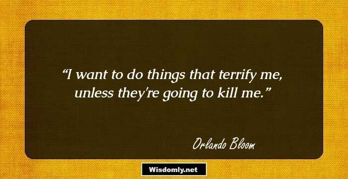 I want to do things that terrify me, unless they're going to kill me.