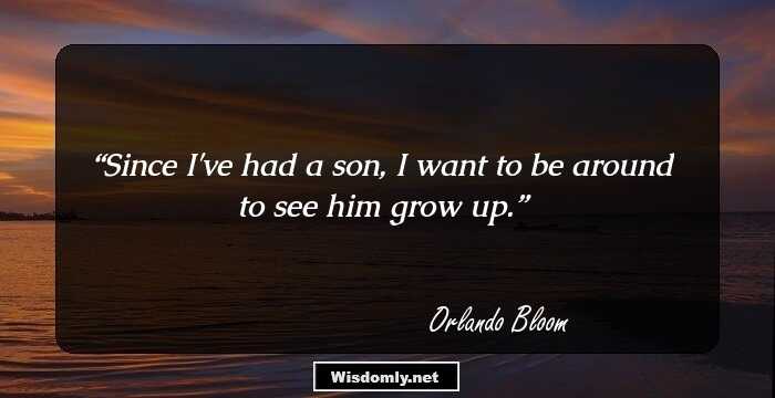 Since I've had a son, I want to be around to see him grow up.