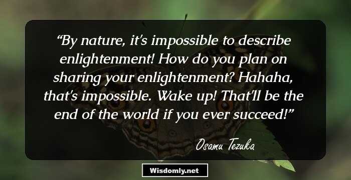 By nature, it's impossible to describe enlightenment! How do you plan on sharing your enlightenment? Hahaha, that's impossible. Wake up! That'll be the end of the world if you ever succeed!