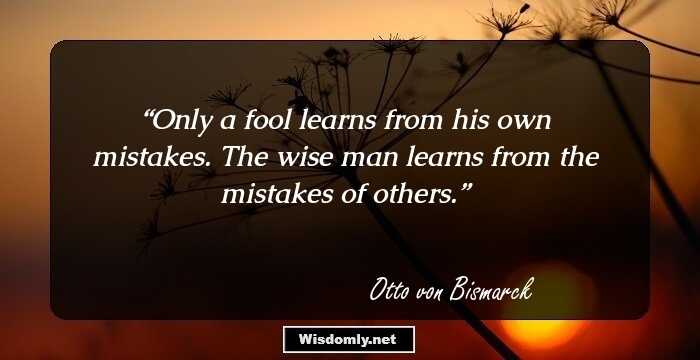 Only a fool learns from his own mistakes. The wise man learns from the mistakes of others.