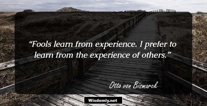 Fools learn from experience. I prefer to learn from the experience of others.