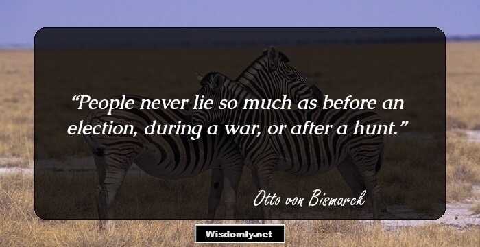 People never lie so much as before an election, during a war, or after a hunt.