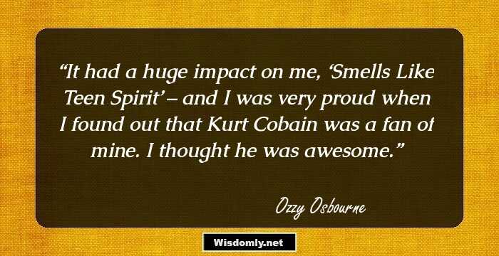 It had a huge impact on me, ‘Smells Like Teen Spirit’ – and I was very proud when I found out that Kurt Cobain was a fan of mine. I thought he was awesome.