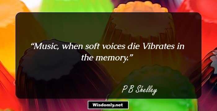 Music, when soft voices die Vibrates in the memory.