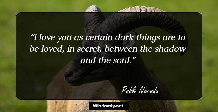 I love you as certain dark things are to be loved, 
in secret, between the shadow and the soul.