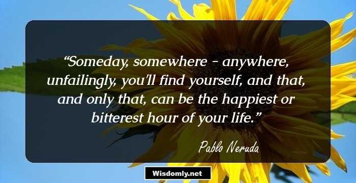 Someday, somewhere - anywhere, unfailingly, you'll find yourself, and that, and only that, can be the happiest or bitterest hour of your life.