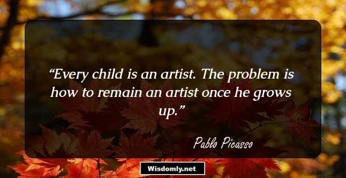 Every child is an artist. The problem is how to remain an artist once he grows up.