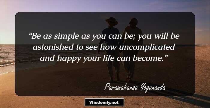 Be as simple as you can be; you will be astonished to see how uncomplicated and happy your life can become.