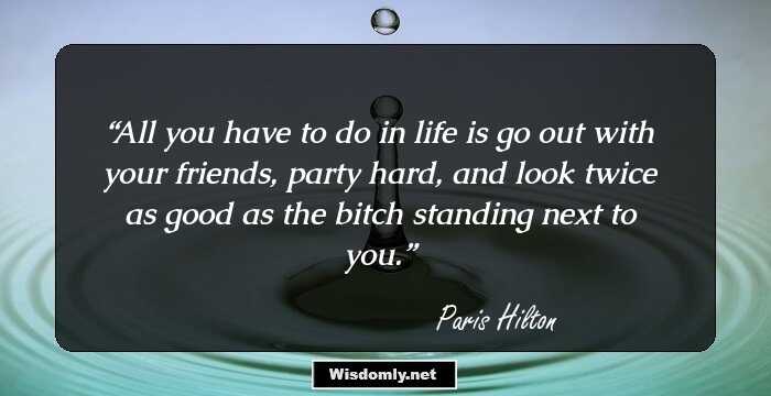 All you have to do in life is go out with your friends, party hard, and look twice as good as the bitch standing next to you.