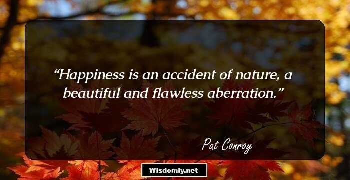 Happiness is an accident of nature, a beautiful and flawless aberration.