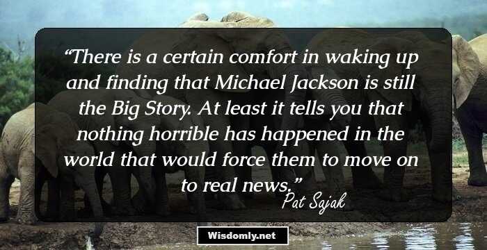 There is a certain comfort in waking up and finding that Michael Jackson is still the Big Story. At least it tells you that nothing horrible has happened in the world that would force them to move on to real news.