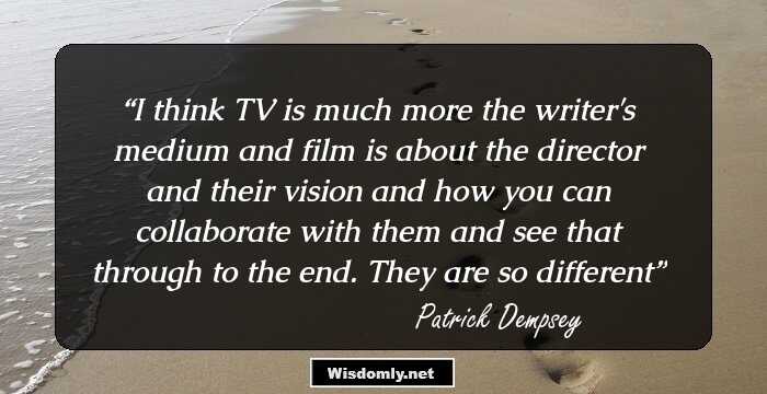 I think TV is much more the writer's medium and film is about the director and their vision and how you can collaborate with them and see that through to the end. They are so different