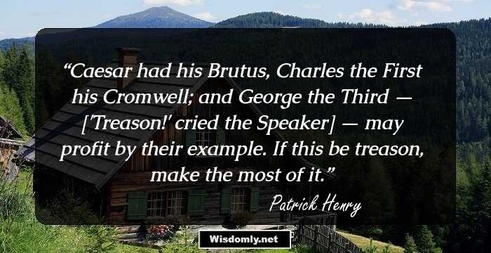 Caesar had his Brutus, Charles the First his Cromwell; and George the Third — ['Treason!' cried the Speaker] — may profit by their example. If this be treason, make the most of it.