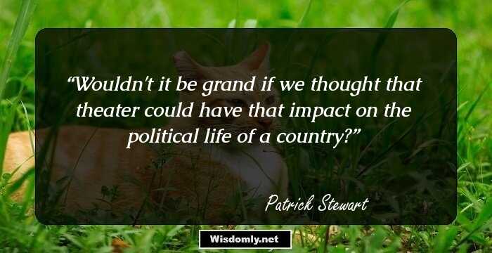 Wouldn't it be grand if we thought that theater could have that impact on the political life of a country?