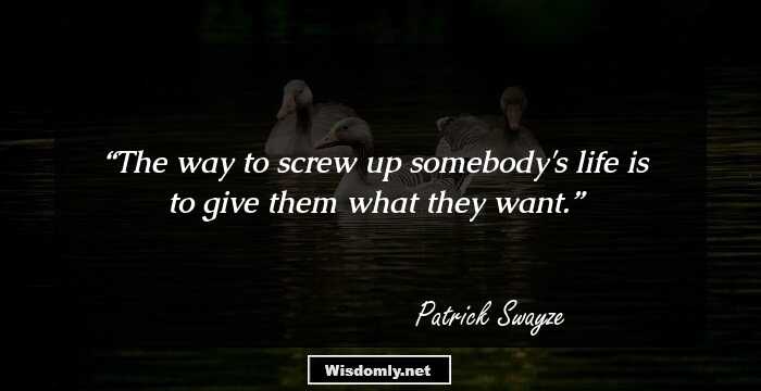 The way to screw up somebody's life is to give them what they want.