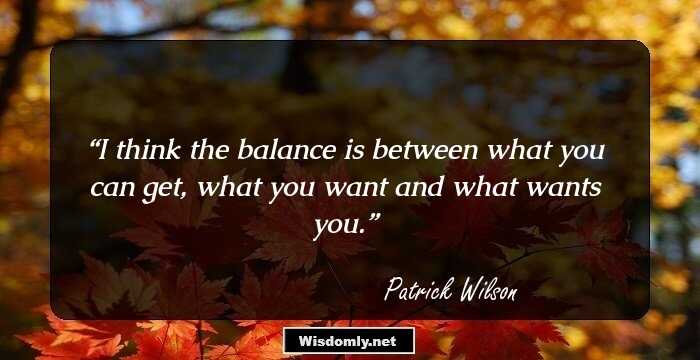 I think the balance is between what you can get, what you want and what wants you.