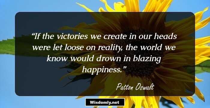 If the victories we create in our heads were let loose on reality, the world we know would drown in blazing happiness.