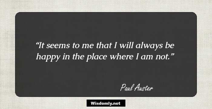 It seems to me that I will always be happy in the place where I am not.