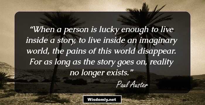 When a person is lucky enough to live inside a story, to live inside an imaginary world, the pains of this world disappear. For as long as the story goes on, reality no longer exists.