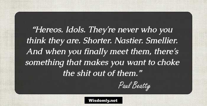 Hereos. Idols. They're never who you think they are. Shorter. Nastier. Smellier. And when you finally meet them, there's something that makes you want to choke the shit out of them.