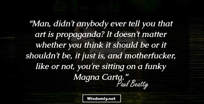 Man, didn't anybody ever tell you that art is propaganda? It doesn't matter whether you think it should be or it shouldn't be, it just is, and motherfucker, like or not, you're sitting on a funky Magna Carta.