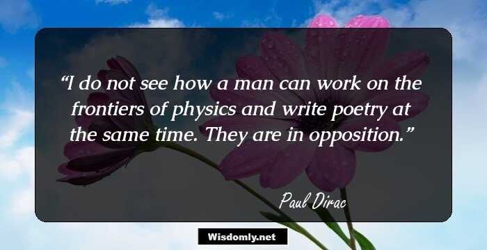 I do not see how a man can work on the frontiers of physics and write poetry at the same time. They are in opposition.