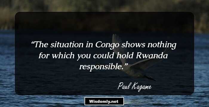 The situation in Congo shows nothing for which you could hold Rwanda responsible.