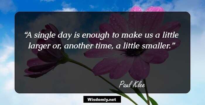 A single day is enough to make us a little larger or, another time, a little smaller.