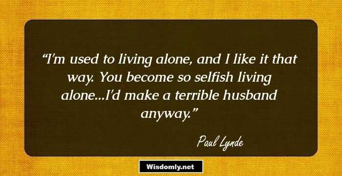 I'm used to living alone, and I like it that way. You become so selfish living alone...I'd make a terrible husband anyway.