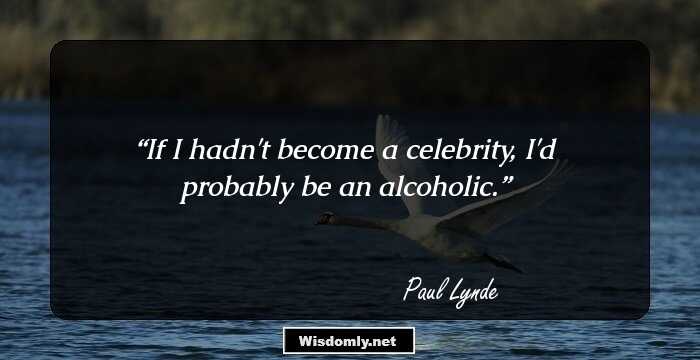 If I hadn't become a celebrity, I'd probably be an alcoholic.