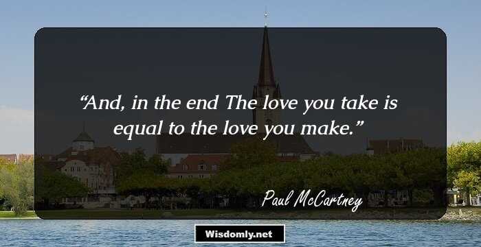 And, in the end
The love you take
is equal to the love you make.