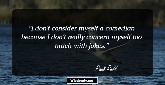 I don't consider myself a comedian because I don't really concern myself too much with jokes.