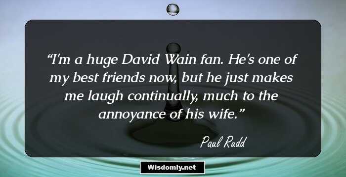 I'm a huge David Wain fan. He's one of my best friends now, but he just makes me laugh continually, much to the annoyance of his wife.