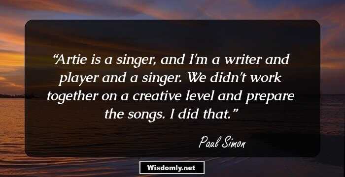 Artie is a singer, and I'm a writer and player and a singer. We didn't work together on a creative level and prepare the songs. I did that.