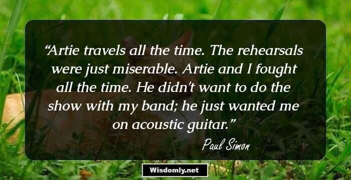 Artie travels all the time. The rehearsals were just miserable. Artie and I fought all the time. He didn't want to do the show with my band; he just wanted me on acoustic guitar.