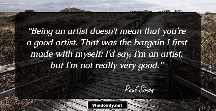 Being an artist doesn't mean that you're a good artist. That was the bargain I first made with myself: I'd say, I'm an artist, but I'm not really very good.