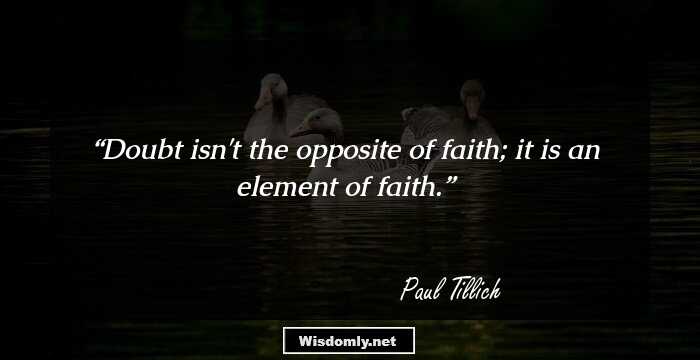 Doubt isn't the opposite of faith; it is an element of faith.