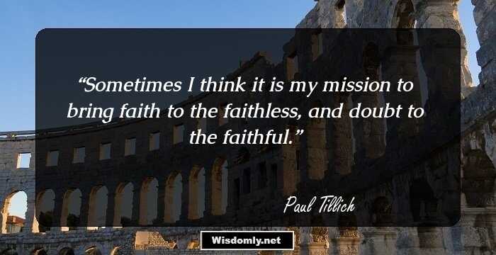 Sometimes I think it is my mission to bring faith to the faithless, and doubt to the faithful.