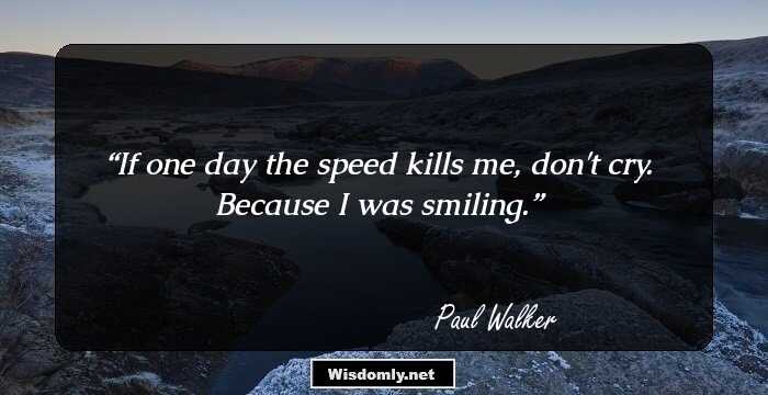 If one day the speed kills me, don't cry. Because I was smiling.