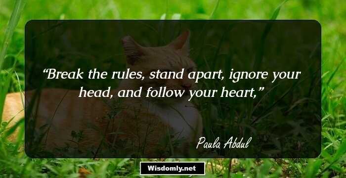 Break the rules, stand apart, ignore your head, and follow your heart,