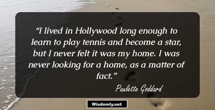 I lived in Hollywood long enough to learn to play tennis and become a star, but I never felt it was my home. I was never looking for a home, as a matter of fact.