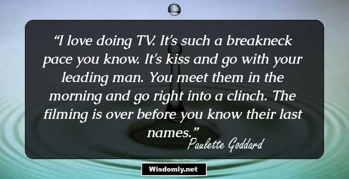 I love doing TV. It's such a breakneck pace you know. It's kiss and go with your leading man. You meet them in the morning and go right into a clinch. The filming is over before you know their last names.